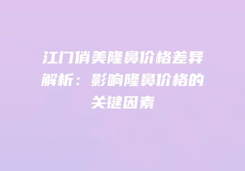江门俏美隆鼻价格差异解析：影响隆鼻价格的关键因素