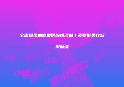 全国鼻梁疤修复医院排名前十及整形美容知识解读