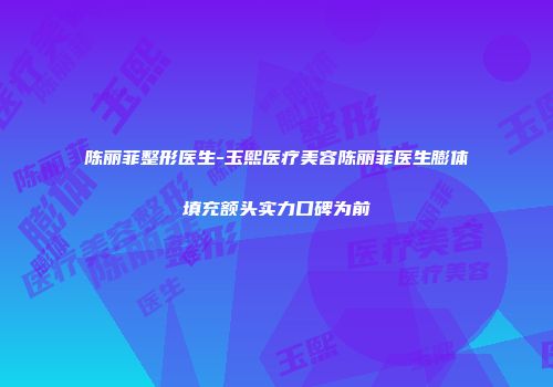 陈丽菲整形医生-玉熙医疗美容陈丽菲医生膨体填充额头实力口碑为前