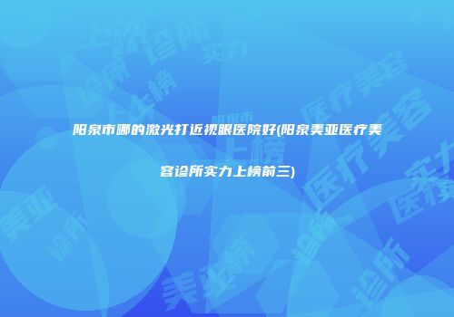 阳泉市哪的激光打近视眼医院好(阳泉美亚医疗美容诊所实力上榜前三)