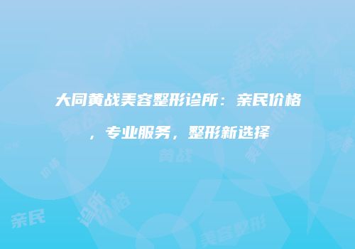 大同黄战美容整形诊所：亲民价格，专业服务，整形新选择
