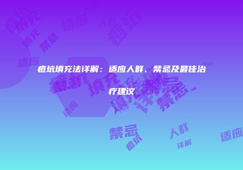 痘坑填充法详解：适应人群、禁忌及最佳治疗建议