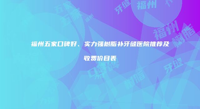 福州五家口碑好、实力强树脂补牙缝医院推荐及收费价目表