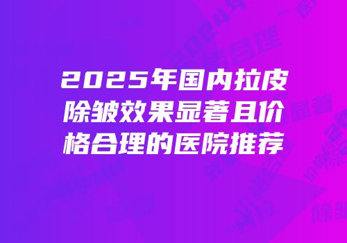 2025年国内拉皮除皱效果显著且价格合理的医院推荐