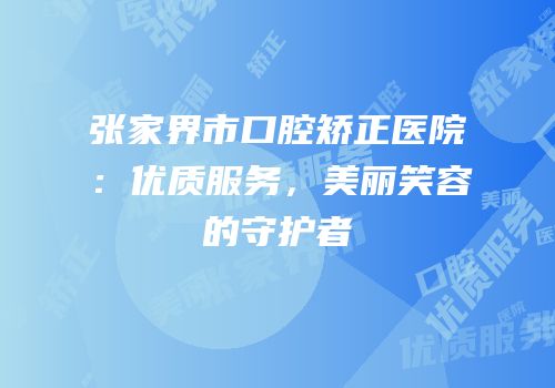 张家界市口腔矫正医院：优质服务，美丽笑容的守护者
