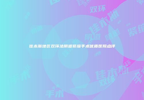 佳木斯地区双环法阴道紧缩手术优质医院点评