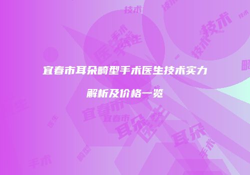 宜春市耳朵畸型手术医生技术实力解析及价格一览