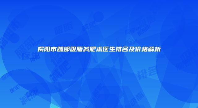 揭阳市腿部吸脂减肥术医生排名及价格解析