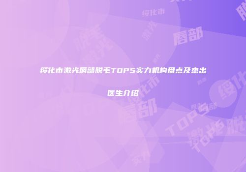 绥化市激光唇部脱毛TOP5实力机构盘点及杰出医生介绍