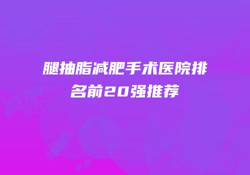 腿抽脂减肥手术医院排名前20强推荐