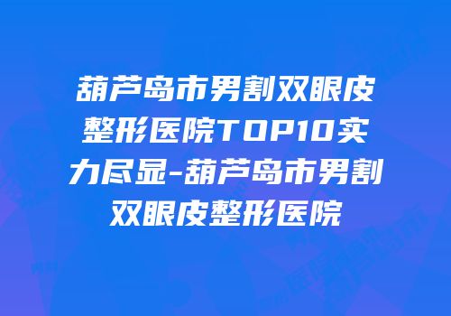 葫芦岛市男割双眼皮整形医院TOP10实力尽显-葫芦岛市男割双眼皮整形医院