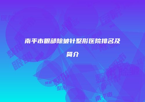 南平市眼部除皱针整形医院排名及简介
