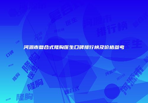 河源市复合式隆胸医生口碑排行榜及价格参考