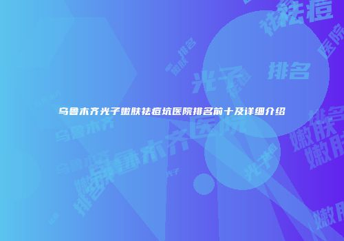 乌鲁木齐光子嫩肤祛痘坑医院排名前十及详细介绍