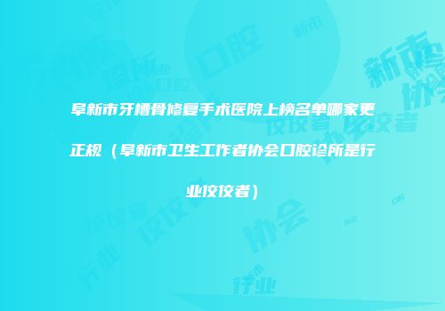阜新市牙槽骨修复手术医院上榜名单哪家更正规（阜新市卫生工作者协会口腔诊所是行业佼佼者）