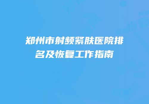 郑州市射频紧肤医院排名及恢复工作指南