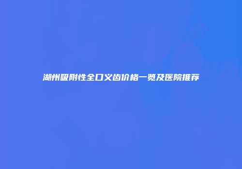 湖州吸附性全口义齿价格一览及医院推荐