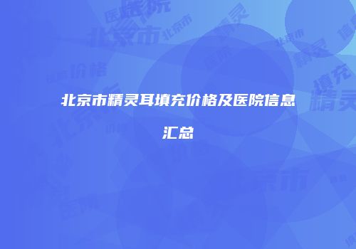 北京市精灵耳填充价格及医院信息汇总