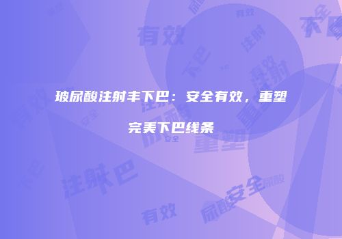 玻尿酸注射丰下巴：安全有效，重塑完美下巴线条