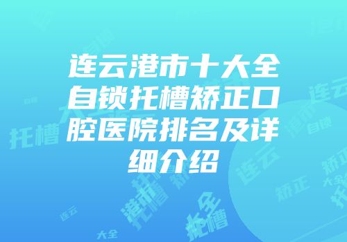 连云港市十大全自锁托槽矫正口腔医院排名及详细介绍