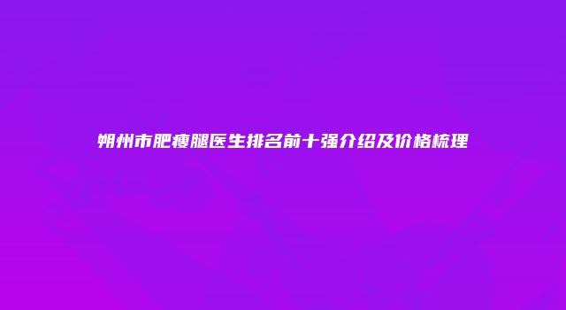 朔州市肥瘦腿医生排名前十强介绍及价格梳理