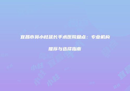 宜昌市鼻小柱延长手术医院盘点：专业机构推荐与选择指南