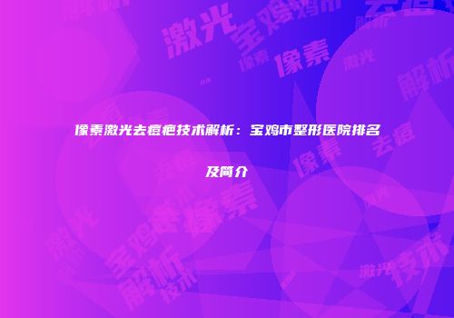 像素激光去痘疤技术解析：宝鸡市整形医院排名及简介