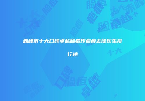 赤峰市十大口碑卓越脸痘印疤痕去除医生排行榜