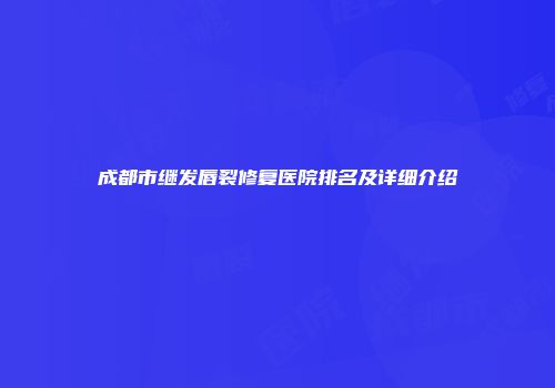 成都市继发唇裂修复医院排名及详细介绍