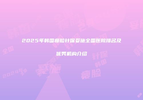 2025年韩国瘦脸针保妥施全国医院排名及优秀机构介绍
