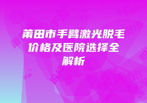 莆田市手臂激光脱毛价格及医院选择全解析