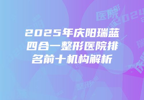 2025年庆阳瑞蓝四合一整形医院排名前十机构解析