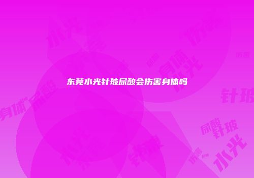 东莞水光针玻尿酸会伤害身体吗