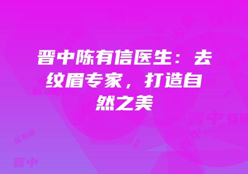 晋中陈有信医生：去纹眉专家，打造自然之美