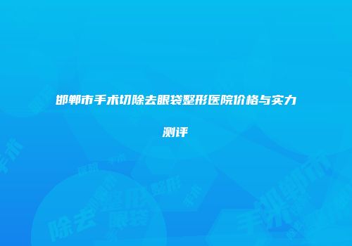邯郸市手术切除去眼袋整形医院价格与实力测评