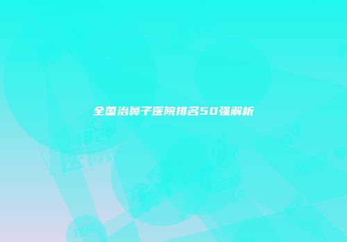 全国治鼻子医院排名50强解析