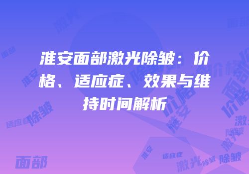 淮安面部激光除皱：价格、适应症、效果与维持时间解析