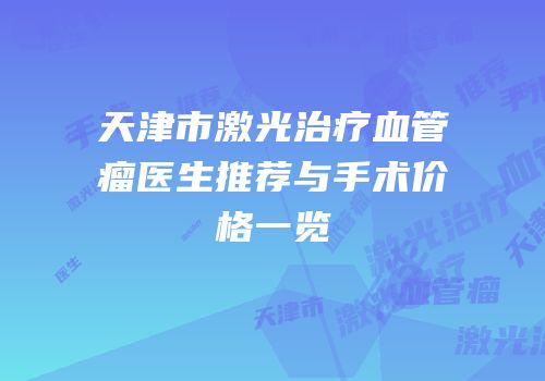 天津市激光治疗血管瘤医生推荐与手术价格一览