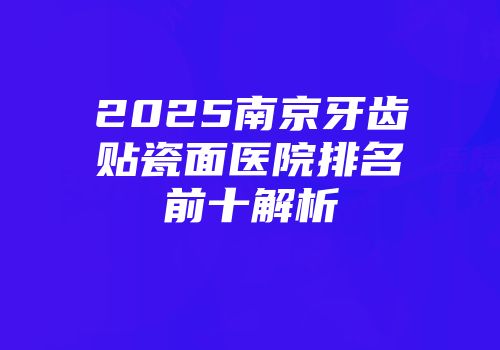 2025南京牙齿贴瓷面医院排名前十解析