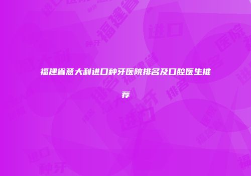 福建省意大利进口种牙医院排名及口腔医生推荐