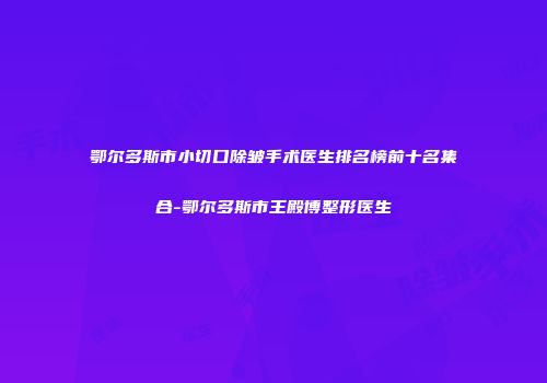 鄂尔多斯市小切口除皱手术医生排名榜前十名集合-鄂尔多斯市王殿博整形医生