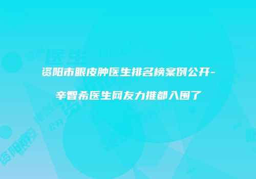 资阳市眼皮肿医生排名榜案例公开-辛智希医生网友力推都入围了