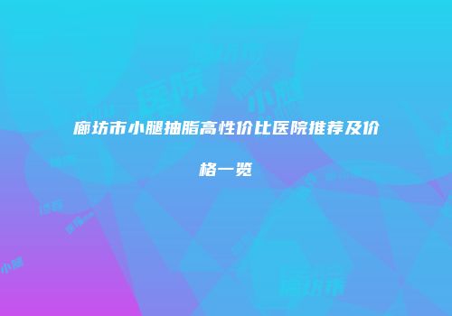 廊坊市小腿抽脂高性价比医院推荐及价格一览