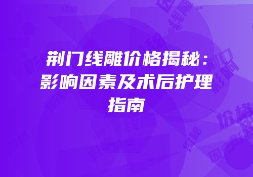 荆门线雕价格揭秘：影响因素及术后护理指南