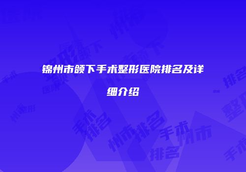 锦州市颌下手术整形医院排名及详细介绍
