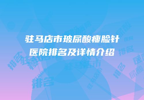 驻马店市玻尿酸瘦脸针医院排名及详情介绍