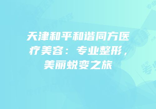 天津和平和谐同方医疗美容：专业整形，美丽蜕变之旅