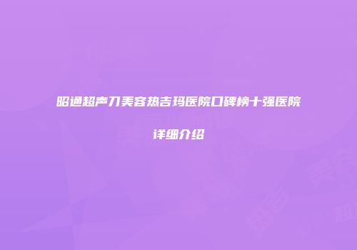 昭通超声刀美容热吉玛医院口碑榜十强医院详细介绍