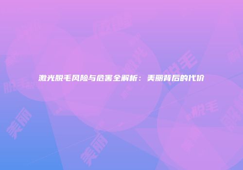 激光脱毛风险与危害全解析：美丽背后的代价