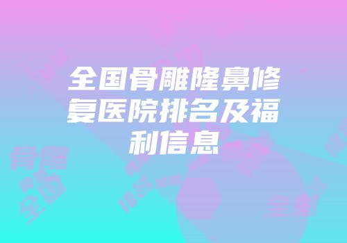 全国骨雕隆鼻修复医院排名及福利信息